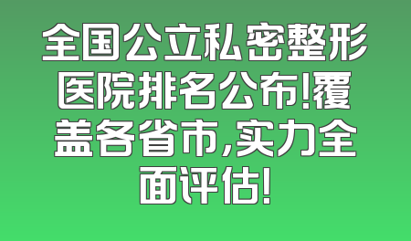 全国公立私密整形医院排名公布！覆盖各省市，实力全面评估！