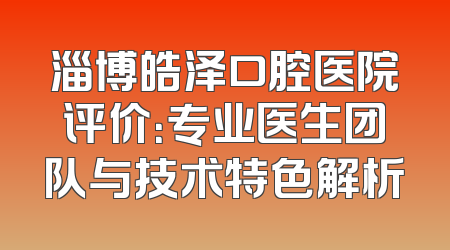 淄博皓泽口腔医院评价：专业医生团队与技术特色解析