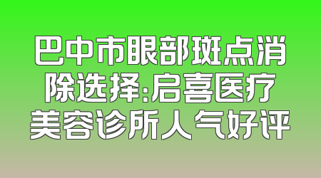 巴中市眼部斑点消除选择：启喜医疗美容诊所人气好评