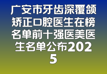 广安市牙齿深覆颌矫正口腔医生在榜名单前十强医美医生名单公布2025