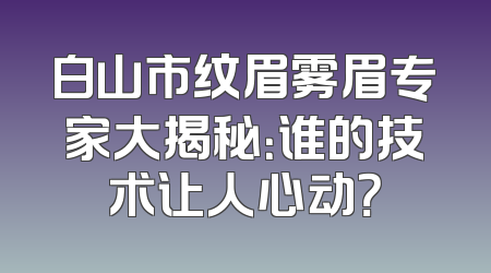 白山市纹眉雾眉专家大揭秘：谁的技术让人心动？