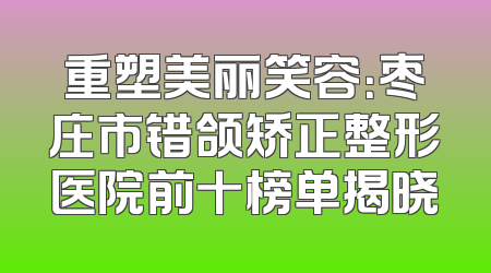 重塑美丽笑容：枣庄市错颌矫正整形医院前十榜单揭晓