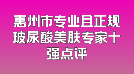 惠州市专业且正规玻尿酸美肤专家十强点评