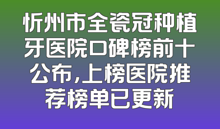 忻州市全瓷冠种植牙医院口碑榜前十公布，上榜医院推荐榜单已更新