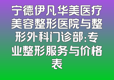宁德伊凡华美医疗美容整形医院与整形外科门诊部：专业整形服务与价格表