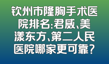 钦州市隆胸手术医院排名：君威、美漾东方、第二人民医院哪家更可靠？