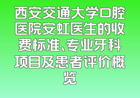 西安交通大学口腔医院安虹医生的收费标准、专业牙科项目及患者评价概览