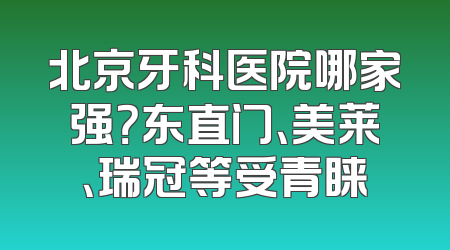 北京牙科医院哪家强？东直门、美莱、瑞冠等受青睐