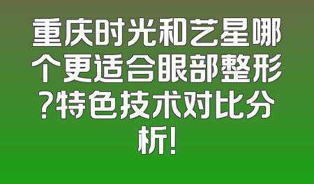 重庆时光和艺星哪个更适合眼部整形？特色技术对比分析！