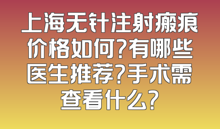 上海无针注射瘢痕价格如何？有哪些医生推荐？手术需查看什么？