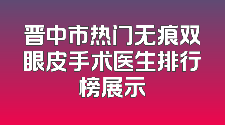 晋中市热门无痕双眼皮手术医生排行榜展示