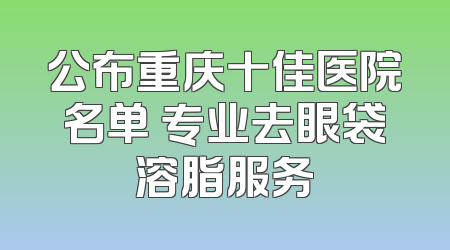 公布重庆十佳医院名单 专业去眼袋溶脂服务