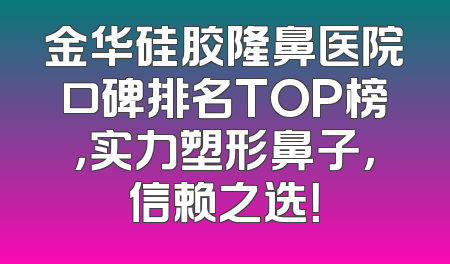 金华硅胶隆鼻医院口碑排名TOP榜，实力塑形鼻子，信赖之选！