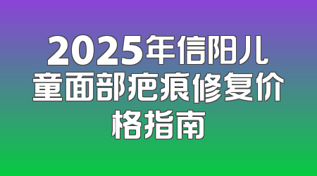 2025年信阳儿童面部疤痕修复价格指南