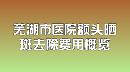 芜湖市医院额头晒斑去除费用概览