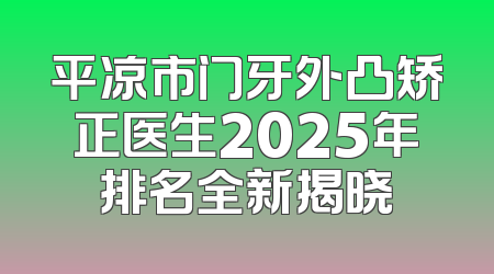 平凉市门牙外凸矫正医生2025年排名全新揭晓