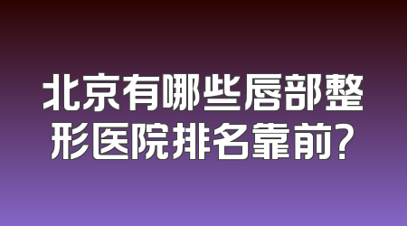 北京有哪些唇部整形医院排名靠前？