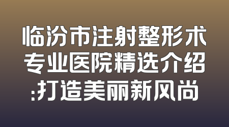 临汾市注射整形术专业医院精选介绍：打造美丽新风尚