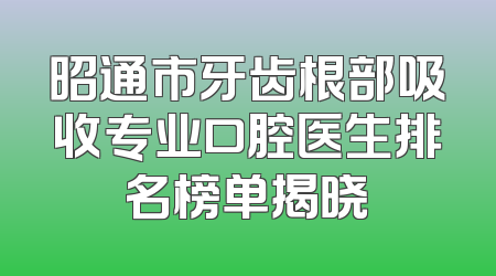 昭通市牙齿根部吸收专业口腔医生排名榜单揭晓