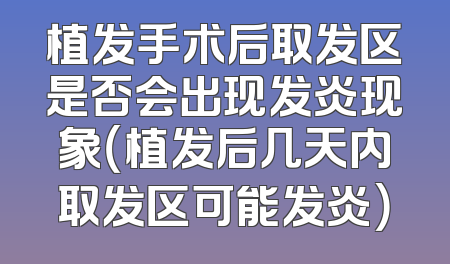 植发手术后取发区是否会出现发炎现象（植发后几天内取发区可能发炎）