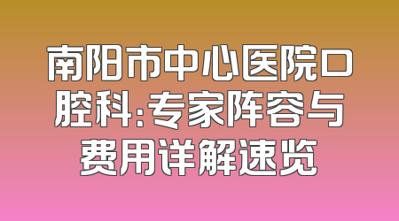 南阳市中心医院口腔科：专家阵容与费用详解速览