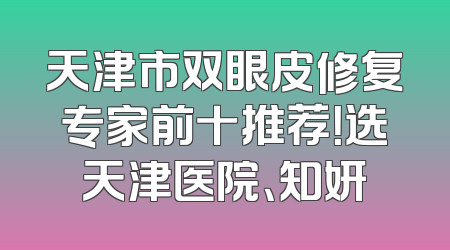 天津市双眼皮修复专家前十推荐！选天津医院、知妍