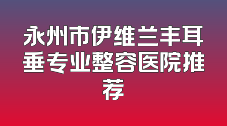 永州市伊维兰丰耳垂专业整容医院推荐