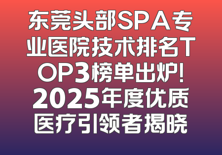 东莞头部SPA专业医院技术排名TOP3榜单出炉！2025年度优质医疗引领者揭晓