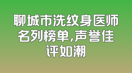 聊城市洗纹身医师名列榜单，声誉佳评如潮