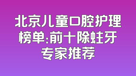 北京儿童口腔护理榜单：前十除蛀牙专家推荐