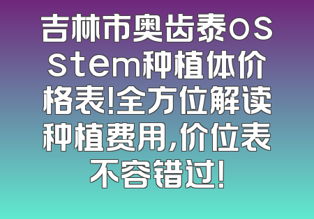吉林市奥齿泰osstem种植体价格表！全方位解读种植费用，价位表不容错过！