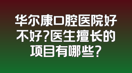华尔康口腔医院好不好？医生擅长的项目有哪些？