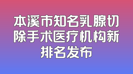 本溪市知名乳腺切除手术医疗机构新排名发布