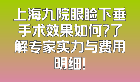 上海九院眼睑下垂手术效果如何？了解专家实力与费用明细！