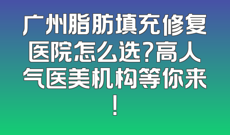 广州脂肪填充修复医院怎么选？高人气医美机构等你来！