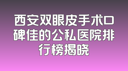 西安双眼皮手术口碑佳的公私医院排行榜揭晓