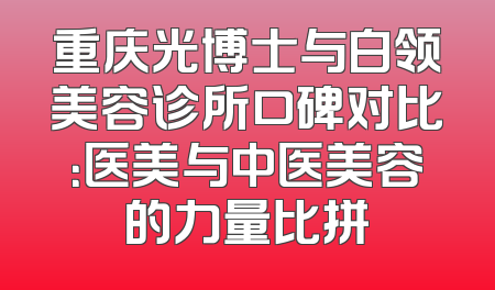 重庆光博士与白领美容诊所口碑对比：医美与中医美容的力量比拼