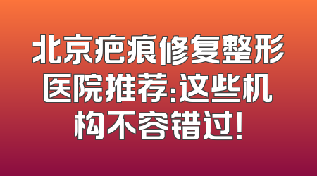 北京疤痕修复整形医院推荐：这些机构不容错过！
