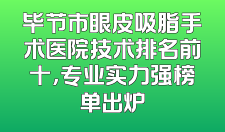毕节市眼皮吸脂手术医院技术排名前十，专业实力强榜单出炉