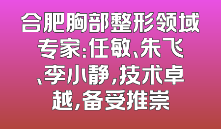 合肥胸部整形领域专家：任敏、朱飞、李小静，技术卓越，备受推崇