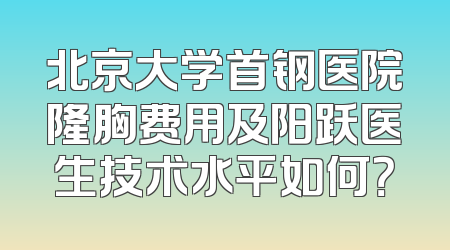 北京大学首钢医院隆胸费用及阳跃医生技术水平如何？