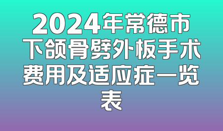2024年常德市下颌骨劈外板手术费用及适应症一览表