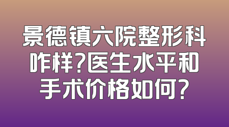 景德镇六院整形科咋样？医生水平和手术价格如何？