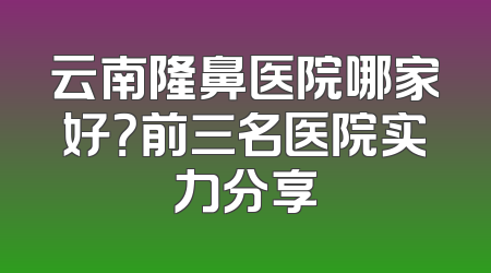 云南隆鼻医院哪家好？前三名医院实力分享
