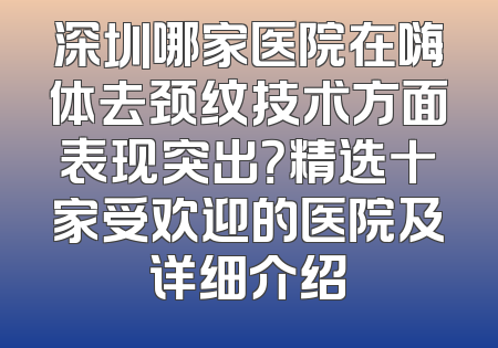 深圳哪家医院在嗨体去颈纹技术方面表现突出？精选十家受欢迎的医院及详细介绍