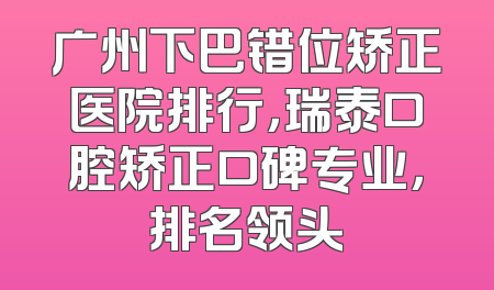 广州下巴错位矫正医院排行，瑞泰口腔矫正口碑专业，排名领头