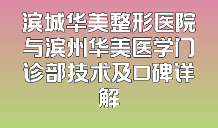 滨城华美整形医院与滨州华美医学门诊部技术及口碑详解