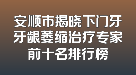 安顺市揭晓下门牙牙龈萎缩治疗专家前十名排行榜
