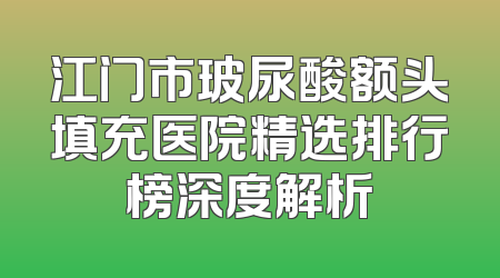 江门市玻尿酸额头填充医院精选排行榜深度解析