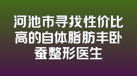 河池市寻找性价比高的自体脂肪丰卧蚕整形医生